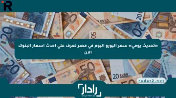 «تحديث يومي» سعر اليورو اليوم في مصر تعرف على أحدث أسعار البنوك الآن